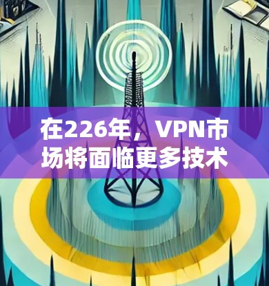 在226年，VPN市场将面临更多技术革新，包括人工智能和AI的应用，支持更多设备，更智能的加密和解密技术，以及更智能的多设备和设备识别功能。以下是226年VPN的主要展望和下载建议