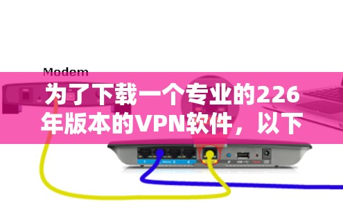 为了下载一个专业的226年版本的VPN软件,以下是一步步的指南 为了下载一个专业的226年版本的VPN软件,以下是一步步的指南