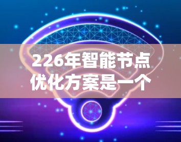 226年智能节点优化方案是一个非常重要的规划,旨在通过优化现有智能节点的结构、功能和性能,确保系统在AI、大数据、云计算等领域的高效运行。以下是一些可能的优化方案内容和方向,供参考 226年智能节点优化方案是一个非常重要的规划,旨在通过优化现有智能节点的结构、功能和性能,确保系统在AI、大数据、云计算等领域的高效运行。以下是一些可能的优化方案内容和方向,供参考