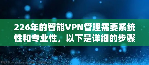 226年的智能VPN管理需要系统性和专业性，以下是详细的步骤和建议