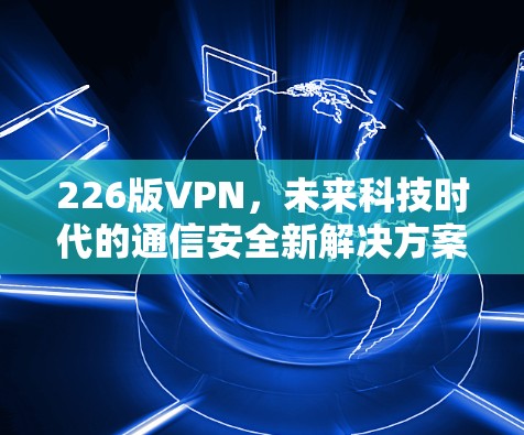 226版VPN，未来科技时代的通信安全新解决方案