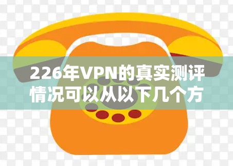 226年VPN的真实测评情况可以从以下几个方面进行分析，以期全面了解这一时期的VPN发展和用户反馈