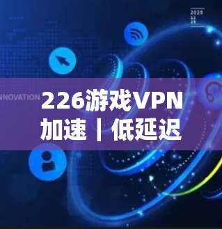 226游戏VPN加速｜低延迟节点测试