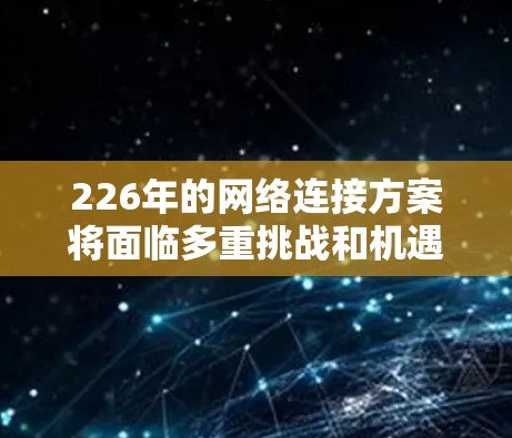 226年的网络连接方案将面临多重挑战和机遇，但通过综合考虑技术发展、用户需求、架构设计、安全性和性能优化，可以设计出一个高效、可靠和创新的网络连接方案