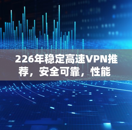 226年稳定高速VPN推荐，安全可靠，性能 unmatched