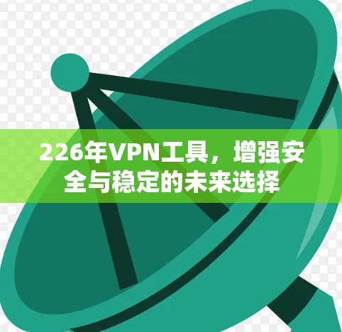 226年VPN工具，增强安全与稳定的未来选择