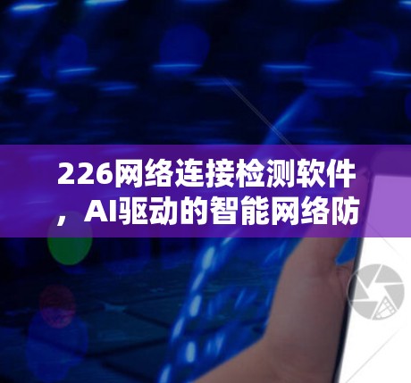 226网络连接检测软件，AI驱动的智能网络防护