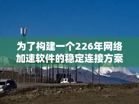 为了构建一个226年网络加速软件的稳定连接方案，以下是一个分层次的规划方案，涵盖核心功能、设备管理、安全性、性能优化、可扩展性以及用户体验等方面