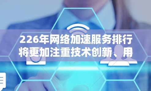 226年网络加速服务排行将更加注重技术创新、用户体验、安全性、效率和用户接受度等方面，制定更全面的标准来规范这些服务。以下是226年网络加速服务排行的主要方向和考量因素