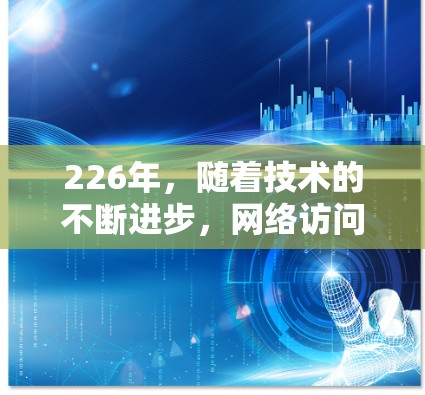226年，随着技术的不断进步，网络访问工具的智能化和自动化程度将进一步提升，226年网络访问工具的综合评测也会更加聚焦于智能化、高效性和安全性等方面。以下是对226年网络访问工具综合评测的分析和总结