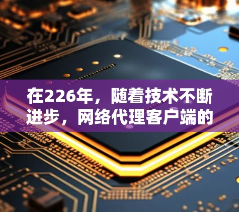 在226年，随着技术不断进步，网络代理客户端的推荐将会更加智能化和安全。以下是一些可能推荐的网络代理客户端和工具，基于226年的技术趋势