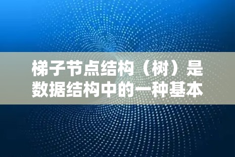 梯子节点结构（树）是数据结构中的一种基本结构，由根节点和子节点组成。以下是对梯子节点结构的详细说明