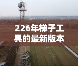 226年梯子工具的最新版本将可能涵盖以下几个关键方向，以应对未来的需求和趋势