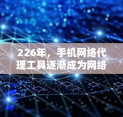 226年，手机网络代理工具逐渐成为网络管理的重要工具，帮助用户优化手机的网络设置，解决网络连接问题。以下是对226年最佳网络代理工具的总结和建议