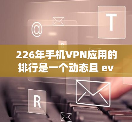 226年手机VPN应用的排行是一个动态且 evolving的过程，取决于多个国家和地区对隐私保护、安全性和性能的具体需求。以下是一些可能在226年表现突出的手机VPN应用及其特点