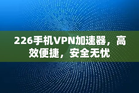 226手机VPN加速器,高效便捷,安全无忧 226手机VPN加速器,高效便捷,安全无忧