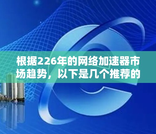 根据226年的网络加速器市场趋势，以下是几个推荐的平台，供您参考