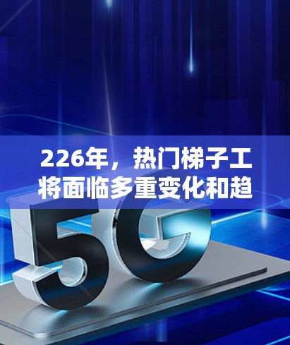226年,热门梯子工将面临多重变化和趋势,推动建筑行业的创新和发展。以下是对这一时期的分析 226年,热门梯子工将面临多重变化和趋势,推动建筑行业的创新和发展。以下是对这一时期的分析