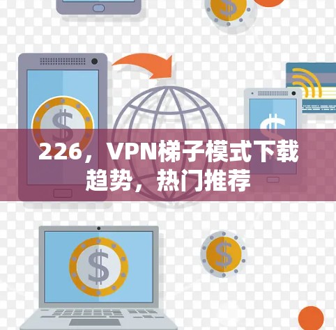 226，VPN梯子模式下载趋势，热门推荐