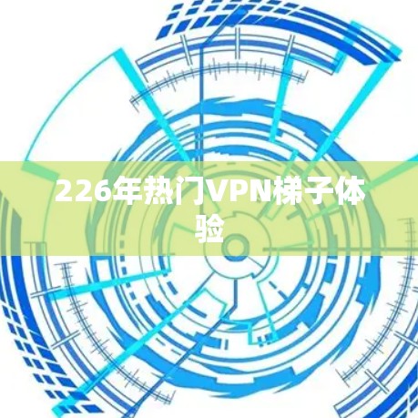 226年热门VPN梯子体验 226年热门VPN梯子体验