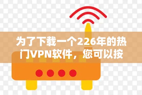 为了下载一个226年的热门VPN软件,您可以按照以下步骤进行 为了下载一个226年的热门VPN软件,您可以按照以下步骤进行