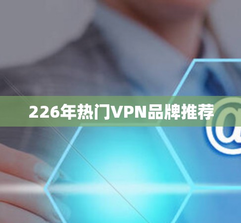 226年热门VPN品牌推荐 226年热门VPN品牌推荐