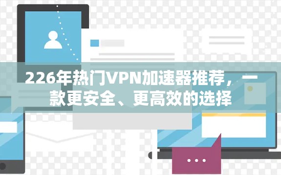 226年热门VPN加速器推荐,一款更安全、更高效的选择 226年热门VPN加速器推荐,一款更安全、更高效的选择