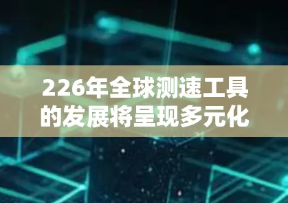 226年全球测速工具的发展将呈现多元化和智能化的趋势，主要涵盖以下几个方面