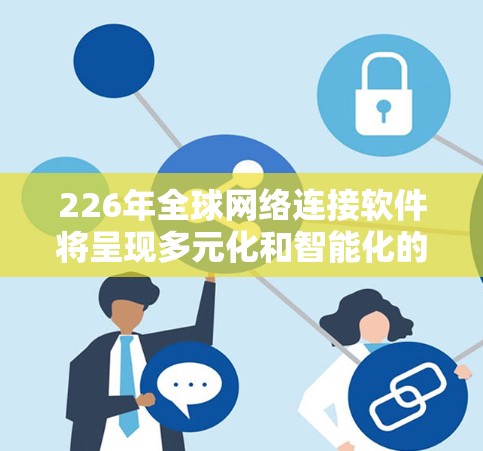 226年全球网络连接软件将呈现多元化和智能化的发展趋势,主要涉及以下几个领域 226年全球网络连接软件将呈现多元化和智能化的发展趋势,主要涉及以下几个领域