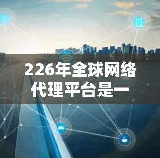 226年全球网络代理平台是一个动态迅速发展的领域,预计会在技术、经济、政策和社会等多方面面临挑战和机遇。以下是对这一领域的一些深入分析和预测 226年全球网络代理平台是一个动态迅速发展的领域,预计会在技术、经济、政策和社会等多方面面临挑战和机遇。以下是对这一领域的一些深入分析和预测