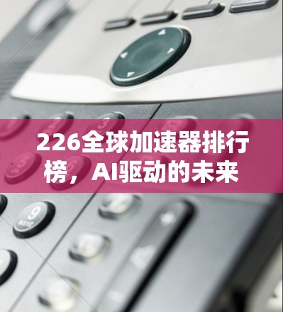 226全球加速器排行榜,AI驱动的未来机遇 226全球加速器排行榜,AI驱动的未来机遇