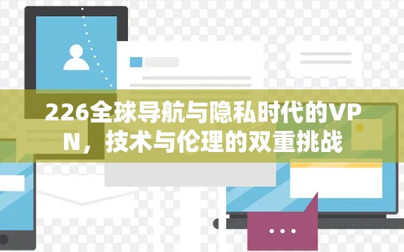 226全球导航与隐私时代的VPN,技术与伦理的双重挑战 226全球导航与隐私时代的VPN,技术与伦理的双重挑战