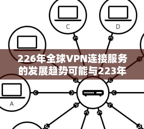 226年全球VPN连接服务的发展趋势可能与223年有所不同，但根据当前的技术发展和用户需求，以下是一些可能的预测和趋势