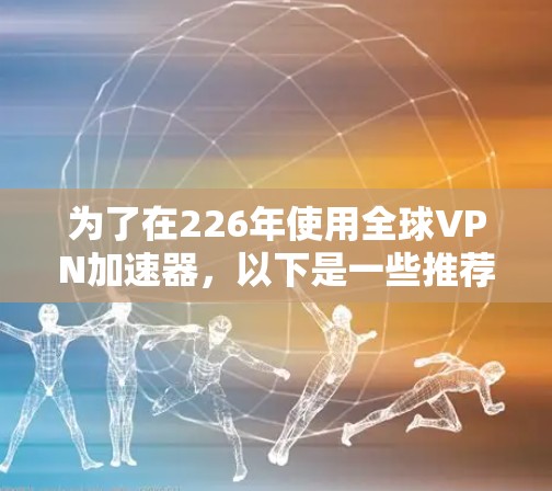 为了在226年使用全球VPN加速器，以下是一些推荐的软件，它们在功能、兼容性和多用户支持方面表现较好