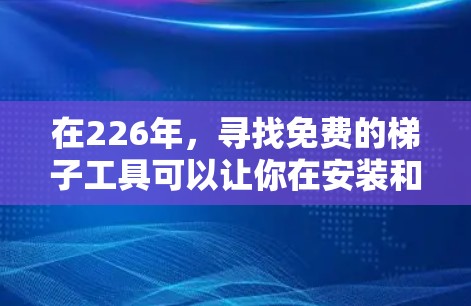在226年,寻找免费的梯子工具可以让你在安装和维护过程中更加方便和高效。以下是一些推荐,它们都是价格相对较低,适合快速使用和固定梯子的工具 在226年,寻找免费的梯子工具可以让你在安装和维护过程中更加方便和高效。以下是一些推荐,它们都是价格相对较低,适合快速使用和固定梯子的工具