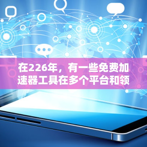 在226年,有一些免费加速器工具在多个平台和领域提供了丰富的功能,以下是推荐的列表 在226年,有一些免费加速器工具在多个平台和领域提供了丰富的功能,以下是推荐的列表