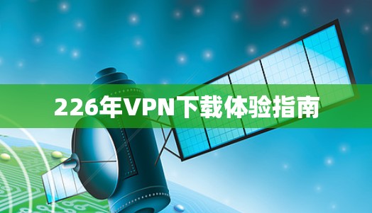 226年VPN下载体验指南