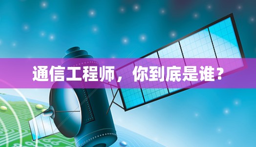 通信工程师,你到底是谁? 通信工程师,你到底是谁?
