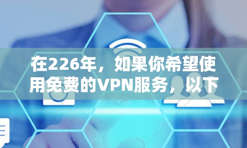 在226年，如果你希望使用免费的VPN服务，以下是一些推荐的平台和工具，这些平台通常提供免费或低费用的VPN服务，但可能需要注册或使用会员卡
