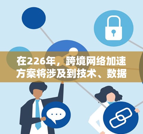 在226年,跨境网络加速方案将涉及到技术、数据管理和架构优化,以确保网络传输速度的提升和延迟的减少。以下是一个全面的网络加速方案的建议 在226年,跨境网络加速方案将涉及到技术、数据管理和架构优化,以确保网络传输速度的提升和延迟的减少。以下是一个全面的网络加速方案的建议