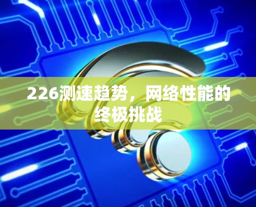 226测速趋势，网络性能的终极挑战