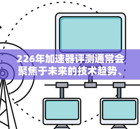 226年加速器评测通常会聚焦于未来的技术趋势、性能提升和具体应用场景。以下是一个可能的评测内容框架