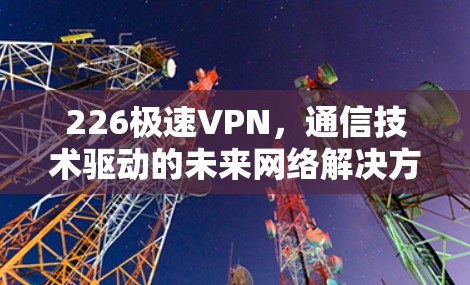 226极速VPN,通信技术驱动的未来网络解决方案 226极速VPN,通信技术驱动的未来网络解决方案