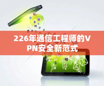 226年通信工程师的VPN安全新范式