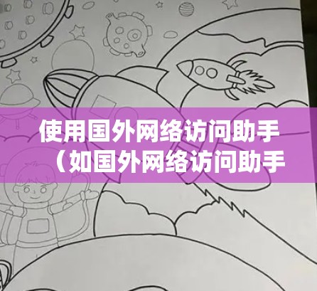 使用国外网络访问助手（如国外网络访问助手系统）是现代网络操作的一部分，可以帮助用户访问国外服务器、服务器地址等资源。以下是对该问题的详细步骤和注意事项