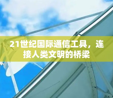 21世纪国际通信工具,连接人类文明的桥梁 21世纪国际通信工具,连接人类文明的桥梁