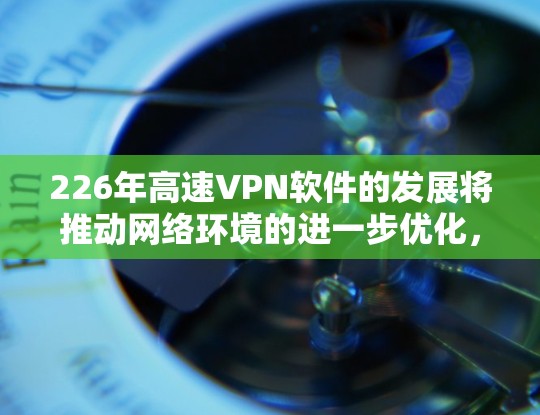 226年高速VPN软件的发展将推动网络环境的进一步优化，以满足用户对更高速、更安全、更便捷的网络访问需求。以下是该领域的一些关键发展和趋势
