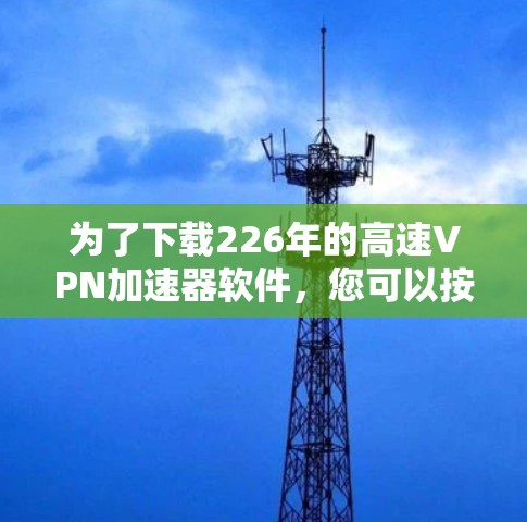 为了下载226年的高速VPN加速器软件，您可以按照以下步骤进行