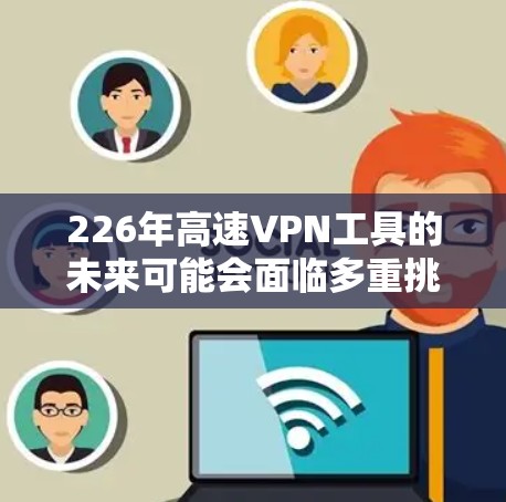 226年高速VPN工具的未来可能会面临多重挑战和变化，因此选择合适的解决方案需要综合考虑多个因素。以下是一个结构化的概述，帮助您更好地理解226年高速VPN的趋势和选择建议