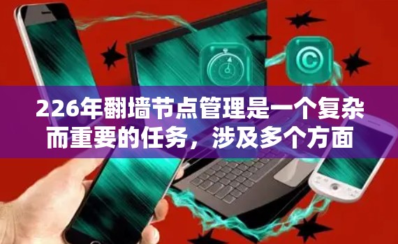 226年翻墙节点管理是一个复杂而重要的任务，涉及多个方面，包括设备管理、配置、安全防护、网络连接以及性能优化。以下是对该问题的分步解决方案